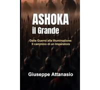 Ashoka il Grande: Dalla guerra alla illuminazione: il cammino di un imperatore