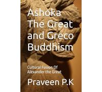 Ashoka The Great and Greco Buddhism: Cultural Fusion Of Alexander the Great (History and Future of Scientific Buddhism)