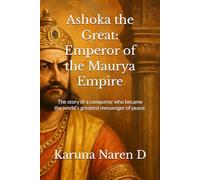 Ashoka the Great: Emperor of the Maurya Empire: The story of a conqueror who became the world’s greatest messenger of peace.