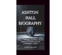 ASHTON HALL BIOGRAPHY: The Disciplined Ascent of a Quiet Force - Strategy, Sacrifice, and the Making of a Reluctant but Unshakable Leader