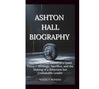 ASHTON HALL BIOGRAPHY: The Disciplined Ascent of a Quiet Force - Strategy, Sacrifice, and the Making of a Reluctant but Unshakable Leader