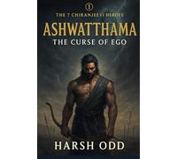 Ashwatthama: The Curse of Ego: Ancient Warrior. Eternal Life. Timeless Lessons for the Modern Soul.: 1 (The 7 Chiranjeevi Heroes)