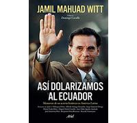 Así Dolarizamos Al Ecuador: Memorias de Un Acierto Histórico En América Latina / How We Dollarized Ecuador: Memorias de un acierto histórico en ... of a historical success in Latin America