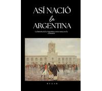 Así nació la Argentina: La historia de la Argentina como nunca te la contaron (Biblioteca de Historia)