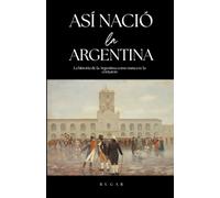 Así nació la Argentina: La historia de la Argentina como nunca te la contaron (Biblioteca de Historia)