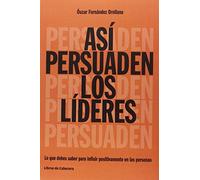 Asi Persuaden Los Lideres: Lo Que Debes Saber Para Influir Positivamen