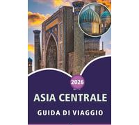 ASIA CENTRALE GUIDA DI VIAGGIO 2026: Esplora le principali attrazioni, la cultura, la storia, la cucina locale e le meraviglie naturali in Kazakistan, ... e consigli pratici per ogni viaggiatore.