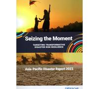 Asia-Pacific Disaster Report 2023: Seizing the Moment: Targeting: Transformative Disaster Risk Resilience