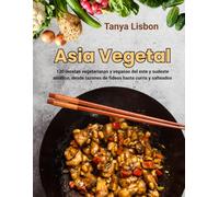 Asia Vegetal: 130 recetas vegetarianas y veganas del este y sudeste asiático, desde tazones de fideos hasta curris y salteados
