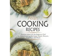 Asian Cooking Recipes: Essential Meals for the Beginner Chef to Ethnic Cooking Like Soups, Salads, Desserts, Fried Rice, and Much (Asian Food Recipes)