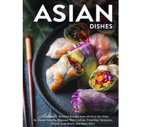 Asian Dishes: Authentic Weekend Recipes from All-Over the Globe for Ramen Noodles, Beginner Wok Cooking, Fried Rice Variations, Savory Soup Bowls, and Much More