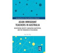 Asian Immigrant Teachers in Australia: Negotiating Identity, Navigating Adaptation, and the Paradoxes of Belonging (Routledge Research in Race and Ethnicity in Education)