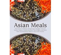 Asian Meals: From Seoul to Shibuya; Hong Kong to Bangkok; Discover Korean Classics, Chinese Favorites, Thai Delights, and Much More; Exciting Ethnic Meals in Your Home Kitchen
