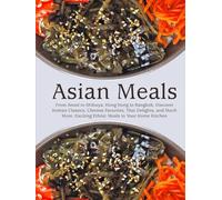 Asian Meals: From Seoul to Shibuya; Hong Kong to Bangkok; Discover Korean Classics, Chinese Favorites, Thai Delights, and Much More; Exciting Ethnic Meals in Your Home Kitchen