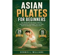Asian Pilates for Beginners: Your 28-Day Plan with Simple 15-Minute Daily Routines to Lose Weight, Tone Your Body, Build Core Strength, and Reduce Stress