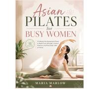 Asian Pilates for Busy Women: 15-Minute No-Equipment Flows to Build Core Strength, Correct Posture, and Find Daily Calm at Home