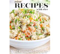 Asian Recipes with Rice: Tasty and Savory Soups for Winter, Fried Rice for Dinner Side Dishes; Delicious Ethnic Foods Await the Eager Chef