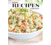 Asian Recipes with Rice: Tasty and Savory Soups for Winter, Fried Rice for Dinner Side Dishes; Delicious Ethnic Foods Await the Eager Chef