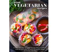 Asian Vegetarian Recipes: No Meat? That's Okay. Enjoy Amazingly Delicious and Healthy Dishes the Entire Family Will Savor; No-Fuss Tasty Delights for Everyday of the Week