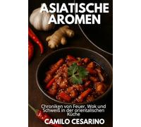 Asiatische Aromen: Chroniken von Feuer, Wok und Schweiß in der orientalischen Küche