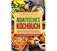 Asiatisches Kochbuch: Das Beste der asiatischen Küche für Zuhause. Rezepte für Vorspeisen, Fleischgerichte, Fischgerichte, vegetarische Gerichte, Snacks, Suppen, Soßen, Gewürze und Desserts.