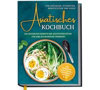 Asiatisches Kochbuch für Anfänger, Studenten, Berufstätige & Faule: Die leckersten Rezepte der asiatischen Küche für Ihre kulinarische Fernreise -aus Thailand, Japan, China, Indonesien, Vietnam & Co.