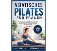 Asiatisches Pilates für Frauen: Der 28-Tage-Plan für Anfängerinnen mit einfachen 15-Minuten-Workouts täglich zum Abnehmen, Straffen des Körpers, Stärken der Körpermitte und Abbau von Stress