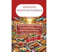 ASIATISCHES STREETFOOD-KOCHBUCH: Eine Sammlung authentischer Streetfood-Rezepte aus Japan, Thailand, Vietnam, China und ganz Asien