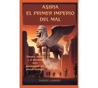 ASIRIA EL PRIMER IMPERIO DEL MAL: Sangre, poder y el dominio más despiadado del mundo antiguo