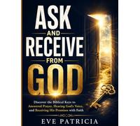ASK AND RECEIVE FROM GOD: Discover the Biblical Keys to Answered Prayer, Hearing God’s Voice, and Receiving His Promises with Faith
