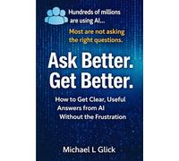 Ask Better. Get Better: How to Get Clearer, Useful Answers from AI Without the Frustration