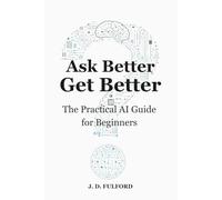 Ask Better, Get Better: The Practical AI Guide for Beginners (The Ask Better Series)
