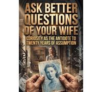 Ask Better Questions of Your Wife: Curiosity as the Antidote to Twenty Years of Assumption