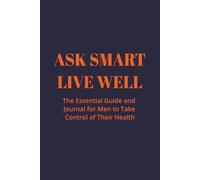 Ask Smart, Live Well: The Essential Guide and Journal for Men to Take Control of Their Health: A Practical Toolkit with Smart Questions to Ask Your ... and More to Get the Health You Deserve