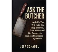 Ask the Butcher: A Guide That Will Help You Shop Smarter, Save Money and Get Answers to Your Meat Shopping Questions