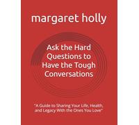 Ask the Hard Questions to Have the Tough Conversations: "A Guide to Sharing Your Life, Health, and Legacy With the Ones You Love"