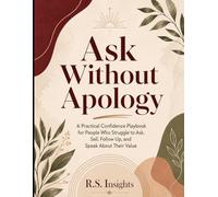 Ask Without Apology: A Practical Confidence Playbook for People Who Struggle to Ask, Sell, Follow Up, and Speak About Their Value