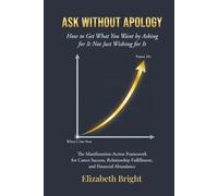 Ask Without Apology: How to Get What You Want by Asking for It Not Just Wishing for It | The Manifestation-Action Framework for Career Success, Relationship Fulfillment, and Financial Abundance