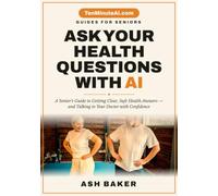 Ask Your Health Questions with AI: A Senior's Guide to Getting Clear, Safe Health Answers and Talking to Your Doctor with Confidence (TenMinuteAI.com Guides for Seniors)