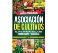 Asociación de cultivos para principiantes: Una guía completa del cultivo de hortalizas, frutas, flores, hierbas, cactus y suculentas, maximizando el rendimiento y la compatibilidad de las plantas