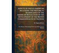 Aspects of Anglo-American Relations: The Historical Significance of the American Revolution in the Development of the British Commonwealth of Nations: ... Trade Upon British-American Relations