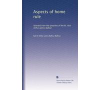 Aspects of home rule: Selected from the speeches of the Rt. Hon. Arthur James Balfour