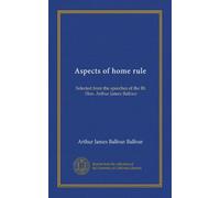 Aspects of home rule: Selected from the speeches of the Rt. Hon. Arthur James Balfour