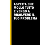 Aspetta che Mollo Tutto e Vengo a Risolvere il Tuo Problema: Quaderno simpatico da ufficio | Taccuino divertente per appunti e idee | Umorismo da ... per un collega, amico, capo, familiare