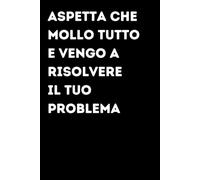 Aspetta Che Mollo Tutto E Vengo A Risolvere Il Tuo Problema - Taccuino divertente per appunti e idee | Quaderno simpatico da ufficio: Taccuino ... amici e amiche | Umorismo da ufficio