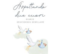 Aspettando due cuori: Diario di gravidanza gemellare: emozioni, ricordi e tappe speciali in attesa dei tuoi gemelli