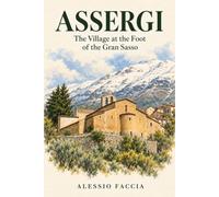 Assergi - The Village at the Foot of the Gran Sasso: A Narrative History of an Abruzzese Borgo: Geography, Events, People and Memory