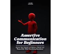 Assertive Communication for Beginners: Express Your Needs and Opinions Clearly and Respectfully While Maintaining Boundaries