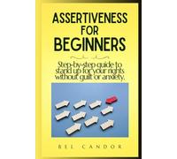 ASSERTIVENESS FOR BEGINNERS: Step-by-step guide to stand up for your rights without guilt or anxiety.
