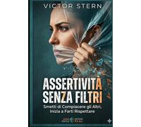 ASSERTIVITÀ SENZA FILTRI: Guida Pratica per Smettere di Compiacere gli Altri, Inizia a Farti Rispettare ("La Via della Comunicazione Magnetica: Saper Parlare e Ascoltare per Vivere Meglio")